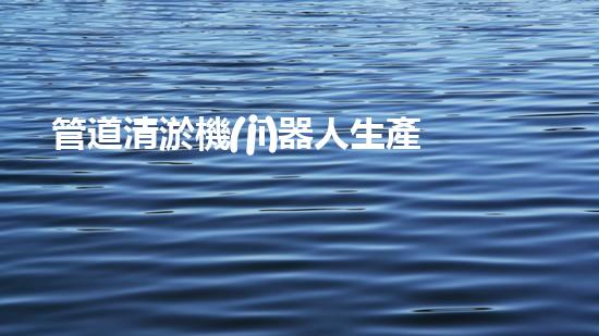 管道清淤機(jī)器人生產(chǎn)廠家排名前十，哪家最靠譜？